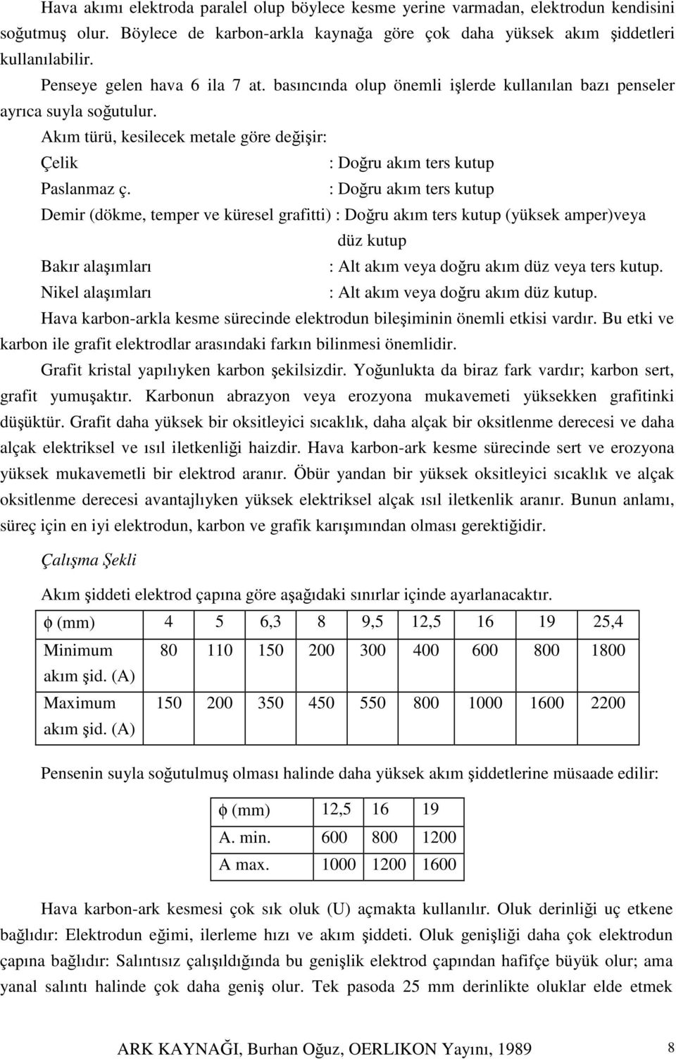 : Doru akım ters kutup Demir (dökme, temper ve küresel grafitti) : Doru akım ters kutup (yüksek amper)veya düz kutup Bakır alaımları : Alt akım veya doru akım düz veya ters kutup.