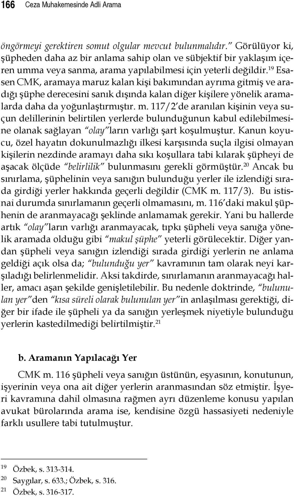 19 Esasen CMK, aramaya maruz kalan kişi bakımından ayrıma gitmiş ve aradığı şüphe derecesini sanık dışında kalan diğer kişilere yönelik aramalarda daha da yoğunlaştırmıştır. m. 117/2 de aranılan kişinin veya suçun delillerinin belirtilen yerlerde bulunduğunun kabul edilebilmesine olanak sağlayan olay ların varlığı şart koşulmuştur.