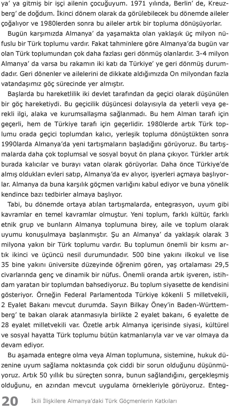 Bugün karşımızda Almanya da yaşamakta olan yaklaşık üç milyon nüfuslu bir Türk toplumu vardır. Fakat tahminlere göre Almanya da bugün var olan Türk toplumundan çok daha fazlası geri dönmüş olanlardır.