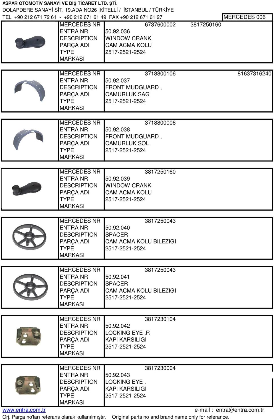 92.038 DESCRIPTION FRONT MUDGUARD, PARÇA ADI CAMURLUK SOL 2517-2521-2524 3817250160 ENTRA NR 50.92.039 DESCRIPTION WINDOW CRANK PARÇA ADI CAM ACMA KOLU 2517-2521-2524 3817250043 ENTRA NR 50.92.040 DESCRIPTION SPACER PARÇA ADI CAM ACMA KOLU BILEZIGI 2517-2521-2524 3817250043 ENTRA NR 50.