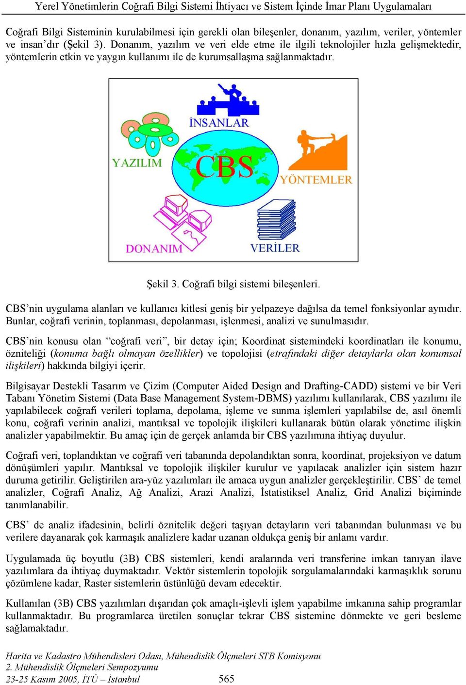 CBS nin uygulama alanları ve kullanıcı kitlesi geniş bir yelpazeye dağılsa da temel fonksiyonlar aynıdır. Bunlar, coğrafi verinin, toplanması, depolanması, işlenmesi, analizi ve sunulmasıdır.