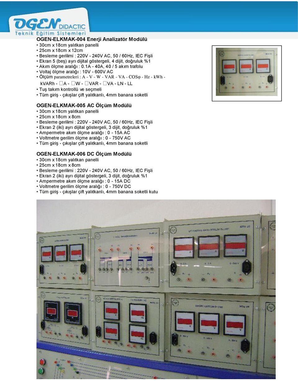 OGEN-ELKMAK-005 AC Ölçüm Modülü Besleme gerilimi : 220V - 240V AC, 50 / 60Hz, IEC Fişli Ekran 2 (iki) ayrı dijital göstergeli, 3 dijit, doğruluk %1 Ampermetre akım ölçme aralığı : 0-15A AC Voltmetre