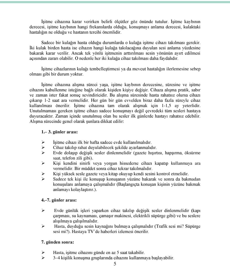 Sadece bir kulağın hasta olduğu durumlarda o kulağa işitme cihazı takılması gerekir. İki kulak birden hasta ise cihazın hangi kulağa takılacağına duyulan sesi anlama yüzdesine bakarak karar verilir.