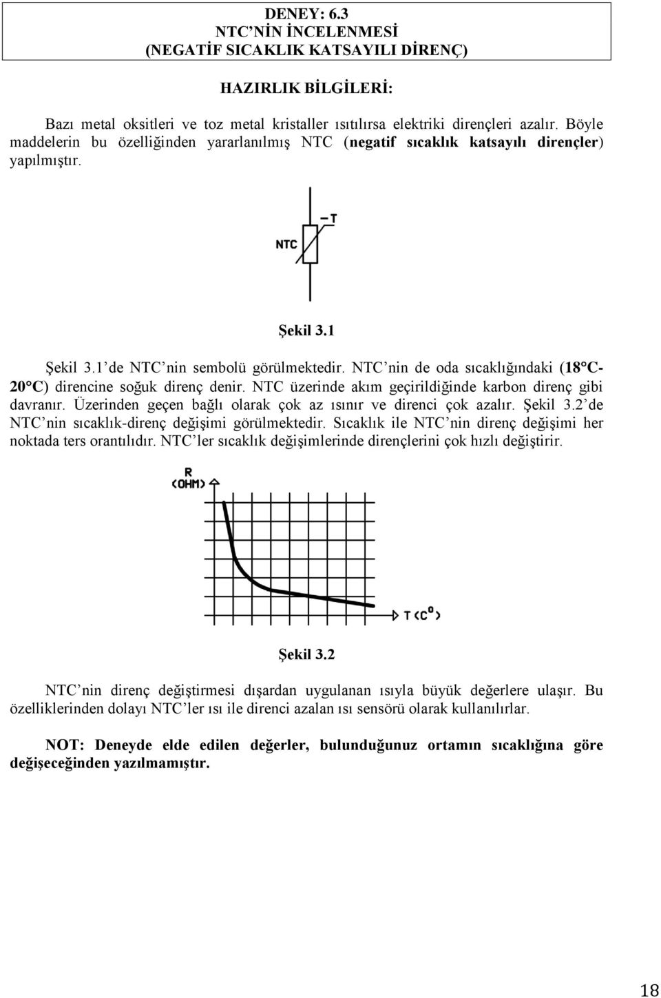 NTC nin de oda sıcaklığındaki (18 C- 20 C) direncine soğuk direnç denir. NTC üzerinde akım geçirildiğinde karbon direnç gibi davranır. Üzerinden geçen bağlı olarak çok az ısınır ve direnci çok azalır.