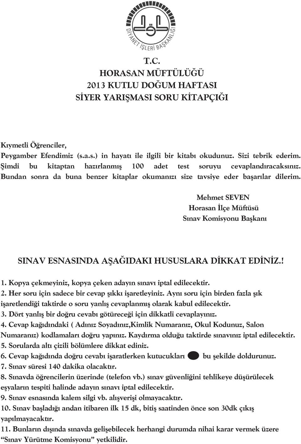 Mehmet SEVEN Horasan İlçe Müftüsü Sınav Komisyonu Başkanı SINAV ESNASINDA AŞAĞIDAKI HUSUSLARA DİKKAT EDİNİZ.! 1. Kopya çekmeyiniz, kopya çeken adayın sınavı iptal edilecektir. 2.