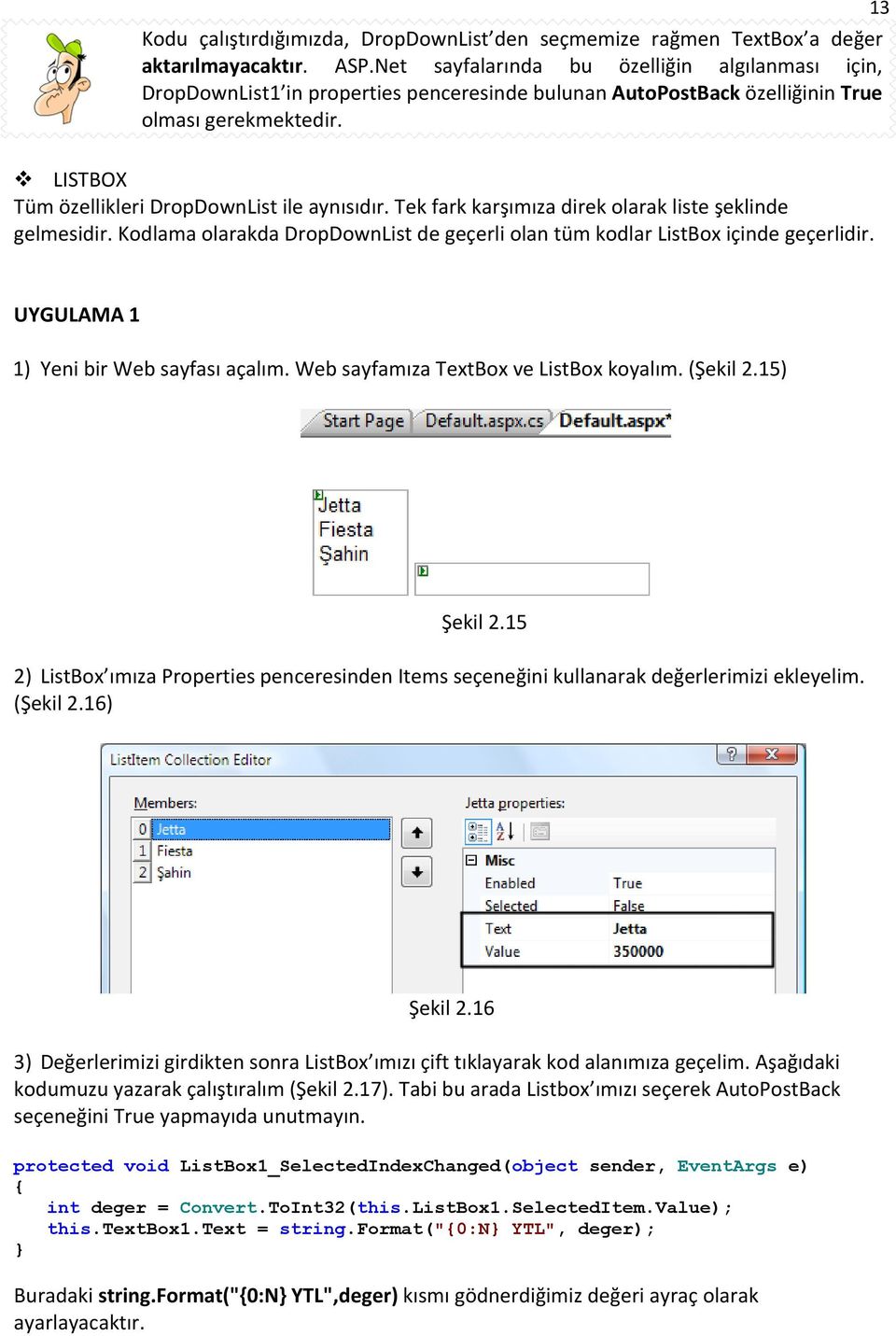 13 LISTBOX Tüm özellikleri DropDownList ile aynısıdır. Tek fark karşımıza direk olarak liste şeklinde gelmesidir. Kodlama olarakda DropDownList de geçerli olan tüm kodlar ListBox içinde geçerlidir.