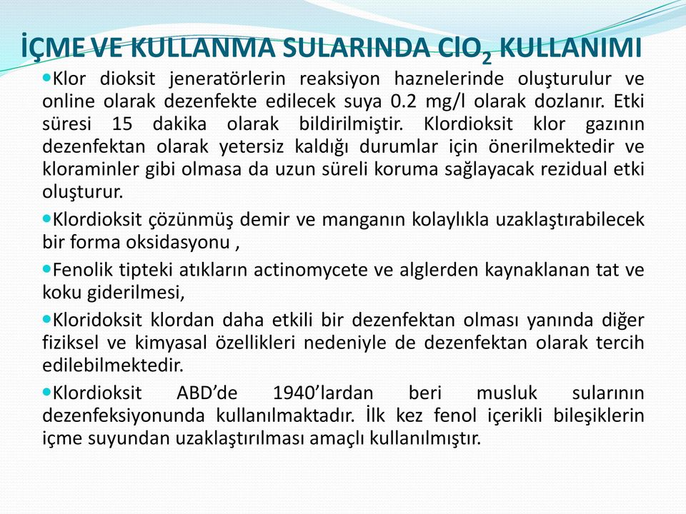 Klordioksit klor gazının dezenfektan olarak yetersiz kaldığı durumlar için önerilmektedir ve kloraminler gibi olmasa da uzun süreli koruma sağlayacak rezidual etki oluşturur.