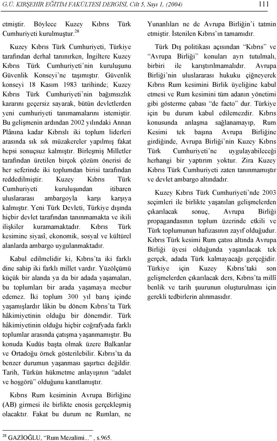 Güvenlik konseyi 18 Kasım 1983 tarihinde; Kuzey Kıbrıs Türk Cumhuriyeti nin bağımsızlık kararını geçersiz sayarak, bütün devletlerden yeni cumhuriyeti tanımamalarını istemiştir.