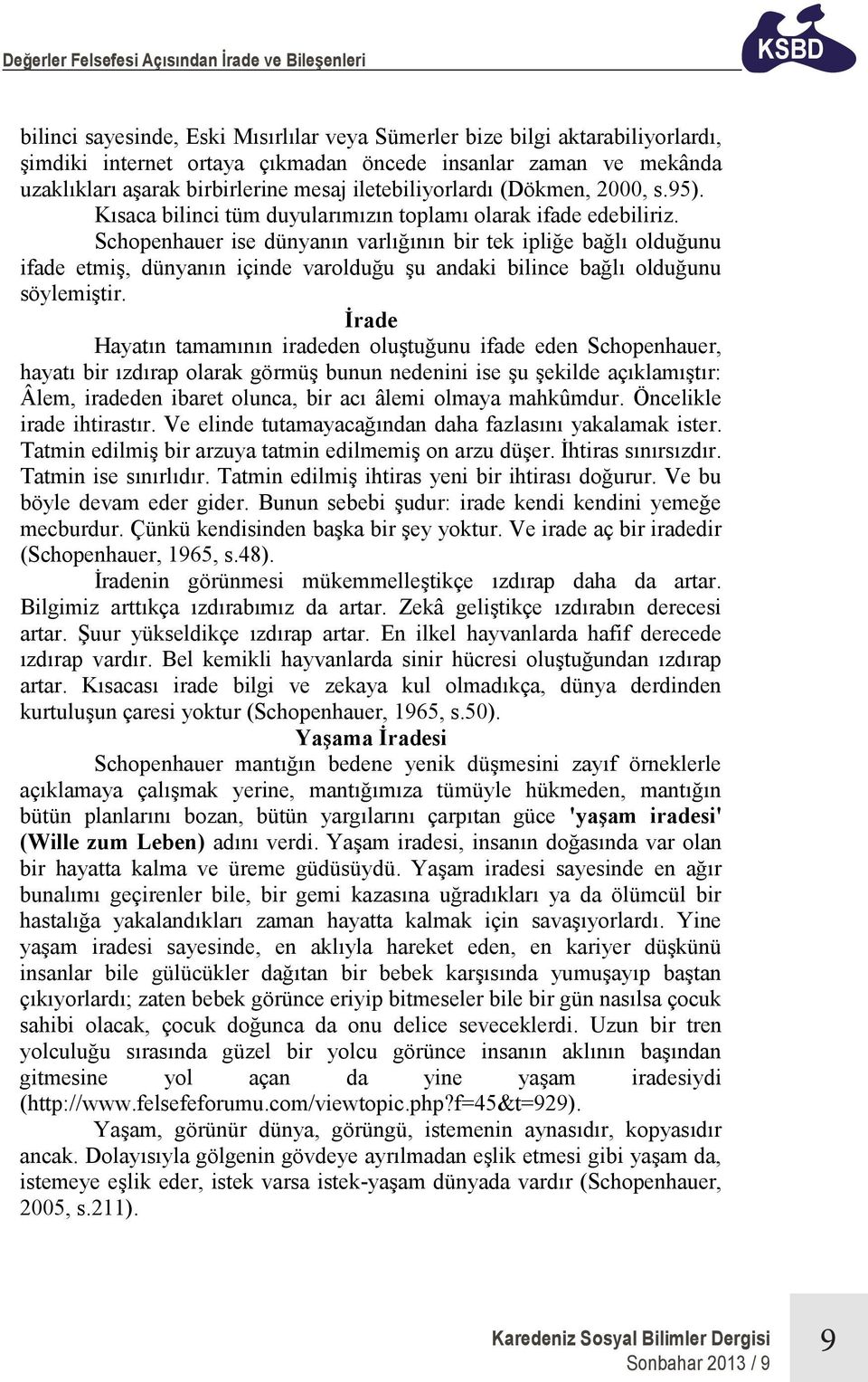 Schopenhauer ise dünyanın varlığının bir tek ipliğe bağlı olduğunu ifade etmiş, dünyanın içinde varolduğu şu andaki bilince bağlı olduğunu söylemiştir.