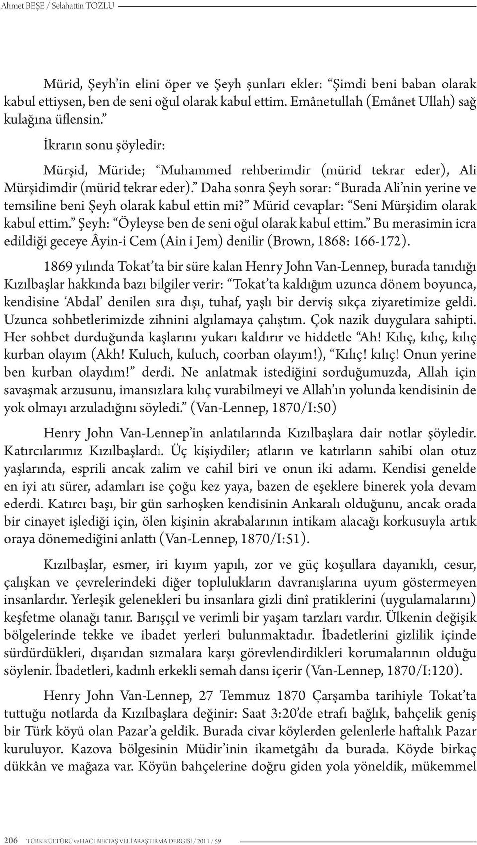 Daha sonra Şeyh sorar: Burada Ali nin yerine ve temsiline beni Şeyh olarak kabul ettin mi? Mürid cevaplar: Seni Mürşidim olarak kabul ettim. Şeyh: Öyleyse ben de seni oğul olarak kabul ettim.