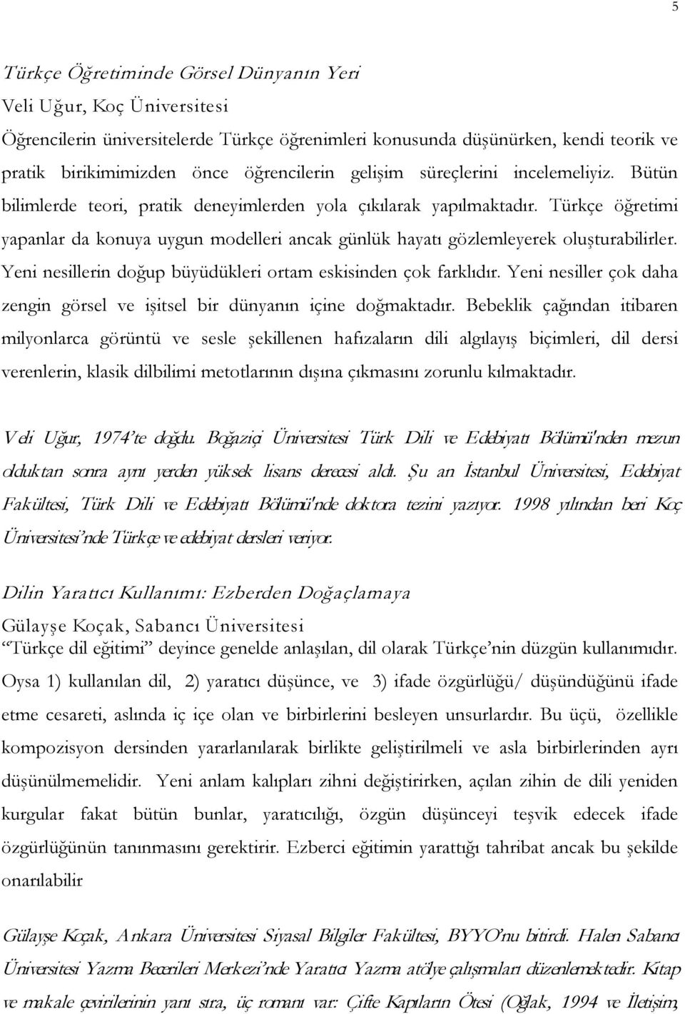 Türkçe öğretimi yapanlar da konuya uygun modelleri ancak günlük hayatı gözlemleyerek oluşturabilirler. Yeni nesillerin doğup büyüdükleri ortam eskisinden çok farklıdır.