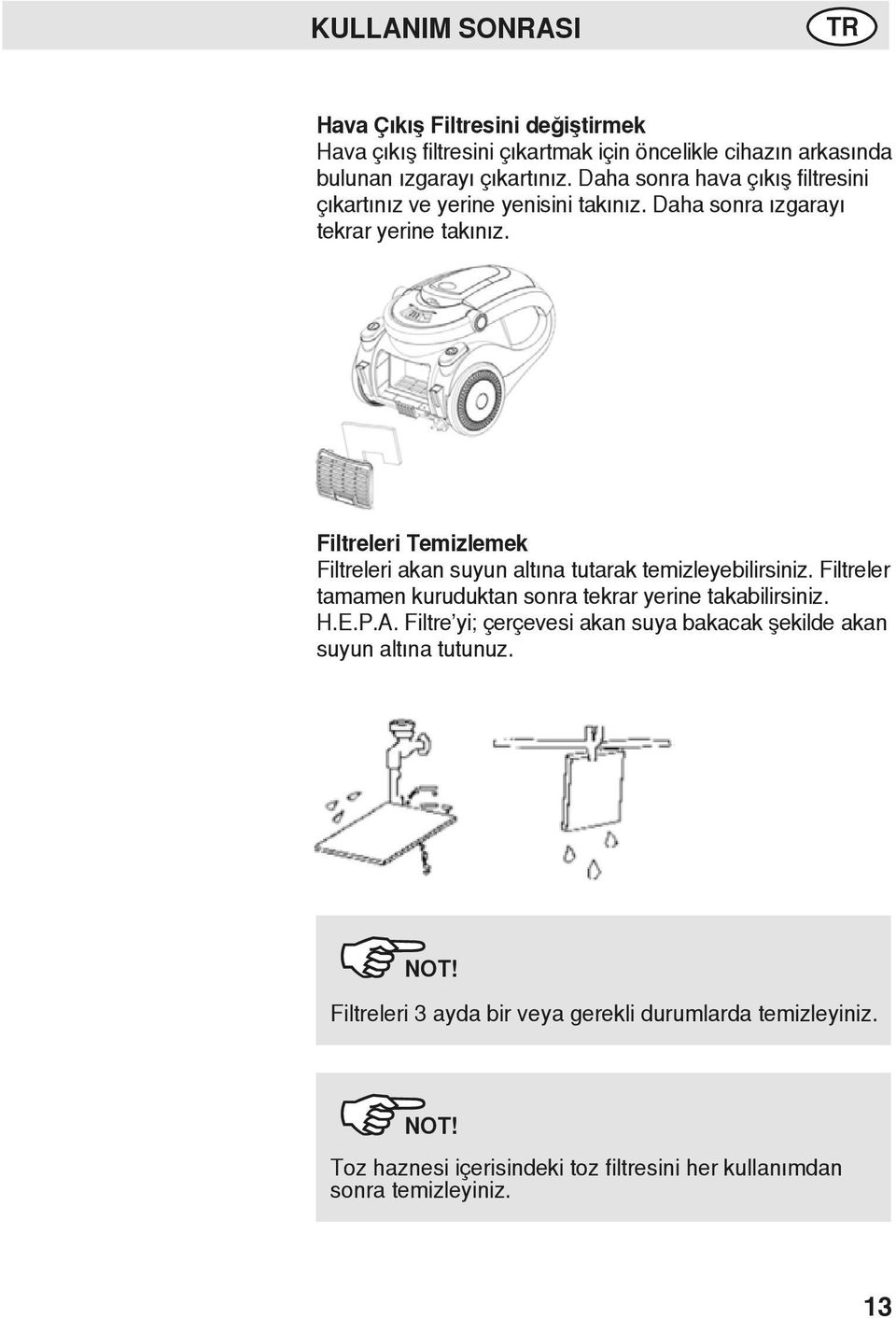 Filtreleri Temizlemek Filtreleri akan suyun altına tutarak temizleyebilirsiniz. Filtreler tamamen kuruduktan sonra tekrar yerine takabilirsiniz. H.E.P.A.