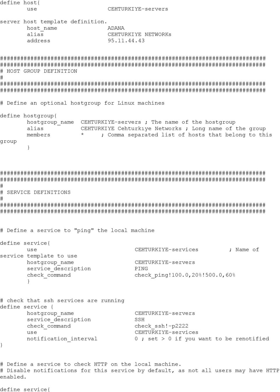 name of the group members * ; Comma separated list of hosts that belong to this group SERVICE DEFINITIONS Define a service to "ping" the local machine define service{ use CEHTURKIYE-services ; Name