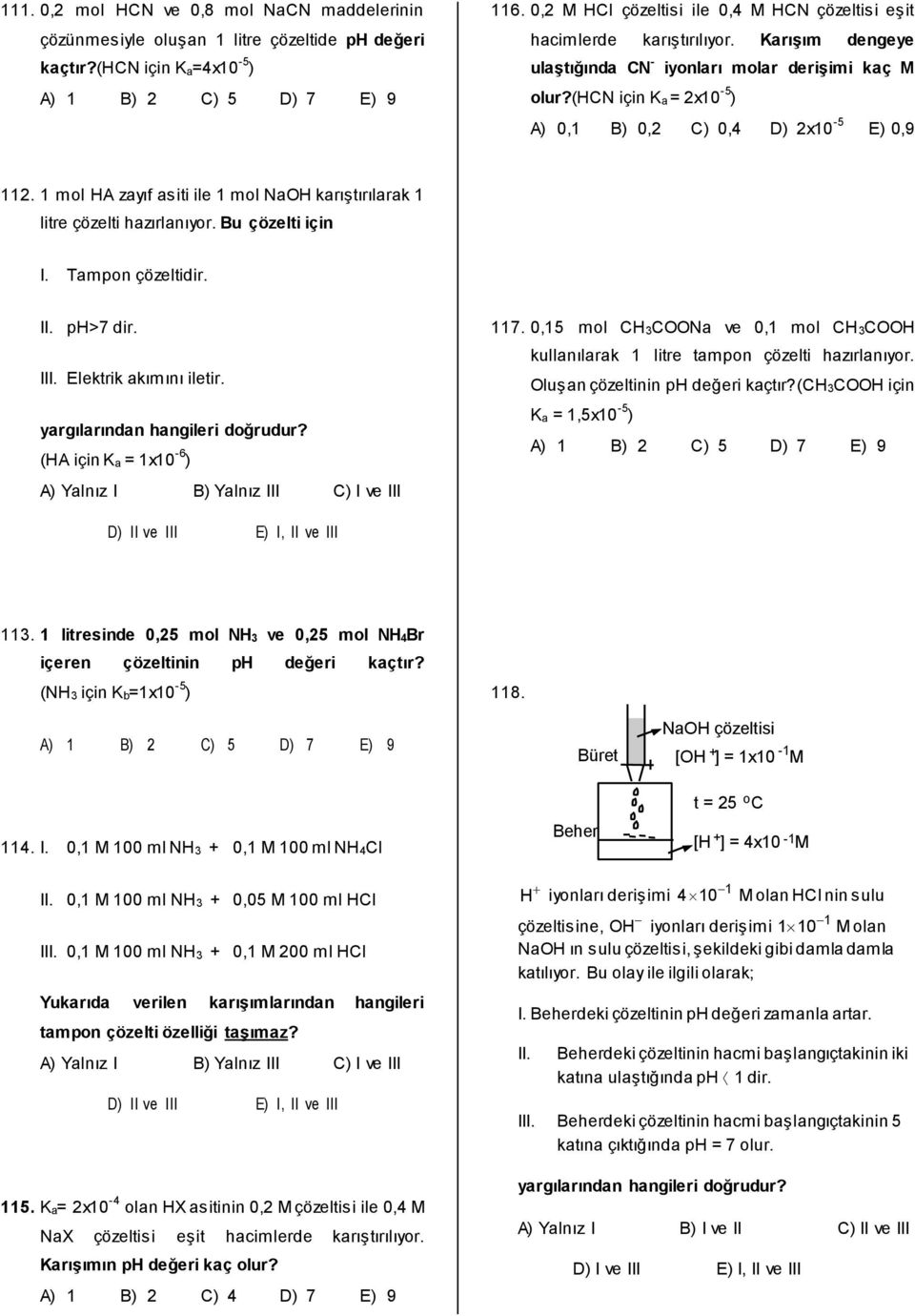 (hcn için Ka = 2x10-5 ) A) 0,1 B) 0,2 C) 0,4 D) 2x10-5 E) 0,9 112. 1 mol HA zayıf asiti ile 1 mol NaOH karıştırılarak 1 litre çözelti hazırlanıyor. Bu çözelti için I. Tampon çözeltidir. II. ph>7 dir.