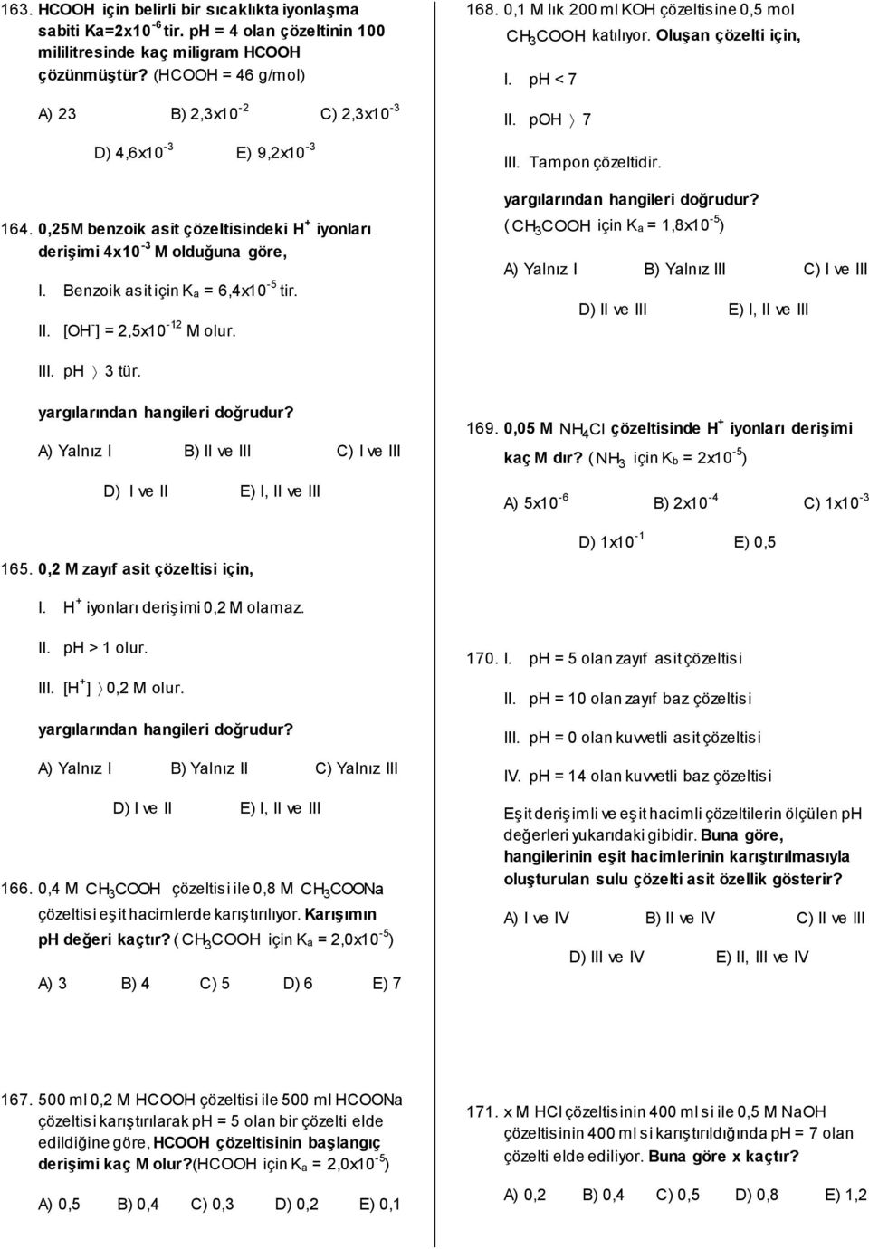 II. [OH - ] = 2,5x10-12 M olur. 168. 0,1 M lık 200 ml KOH çözeltisine 0,5 mol CH 3 COOH katılıyor. Oluşan çözelti için, I. ph < 7 II. poh 7 III. Tampon çözeltidir.