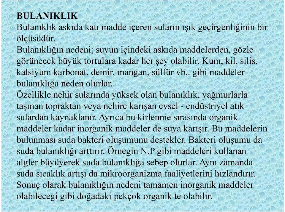 . gibi maddeler bulanıklığa neden olurlar. Özellikle nehir sularında yüksek olan bulanıklık, yağmurlarla taşınan topraktan veya nehire karışan evsel - endüstriyel atık sulardan kaynaklanır.