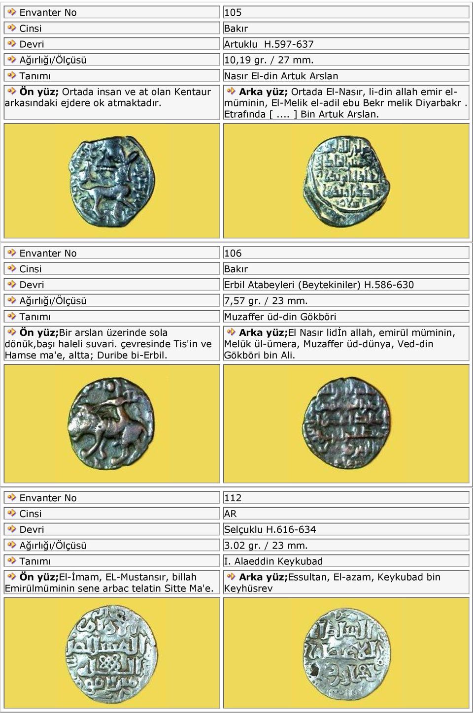 Envanter No 106 Ön yüz;bir arslan üzerinde sola dönük,başı haleli suvari. çevresinde Tis'in ve Hamse ma'e, altta; Duribe bi-erbil. Erbil Atabeyleri (Beytekiniler) H.586-630 7,57 gr. / 23 mm.