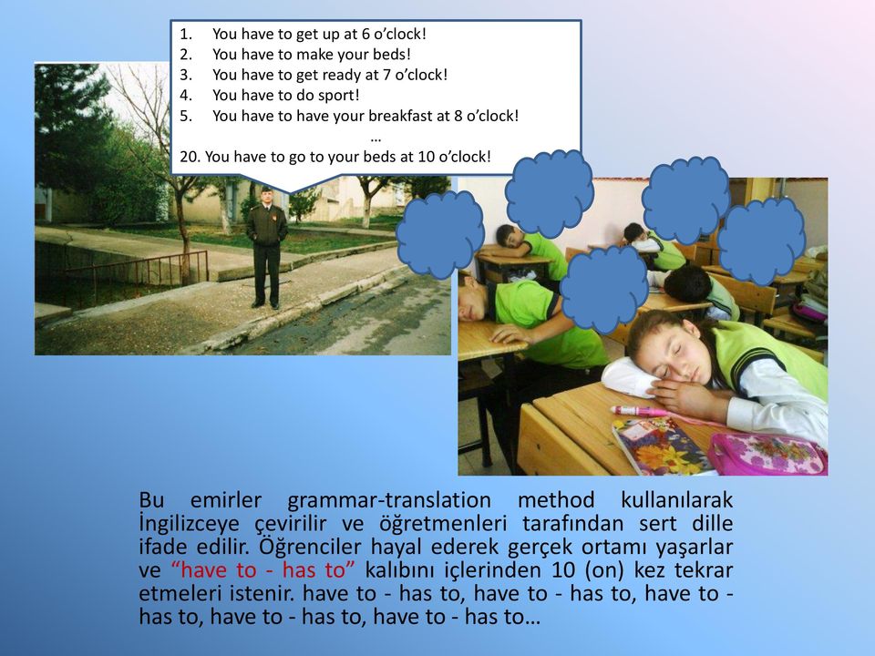 Bu emirler grammar-translation method kullanılarak İngilizceye çevirilir ve öğretmenleri tarafından sert dille ifade edilir.