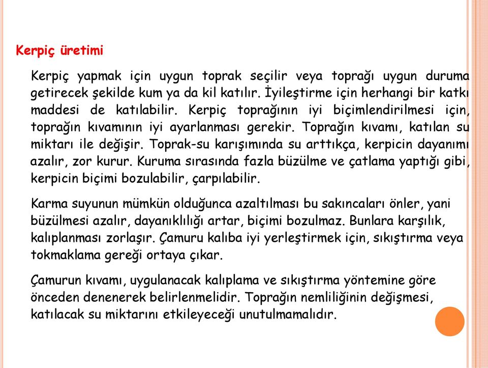 Toprak-su karışımında su arttıkça, kerpicin dayanımı azalır, zor kurur. Kuruma sırasında fazla büzülme ve çatlama yaptığı gibi, kerpicin biçimi bozulabilir, çarpılabilir.