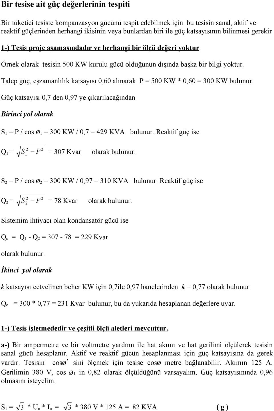 Talep güç, eşzamanlılık katsayısı 0,60 alınarak P = 500 KW * 0,60 = 300 KW bulunur. Güç katsayısı 0,7 den 0,97 ye çıkarılacağından Birinci yol olarak S = P / cos ø = 300 KW / 0,7 = 429 KVA bulunur.