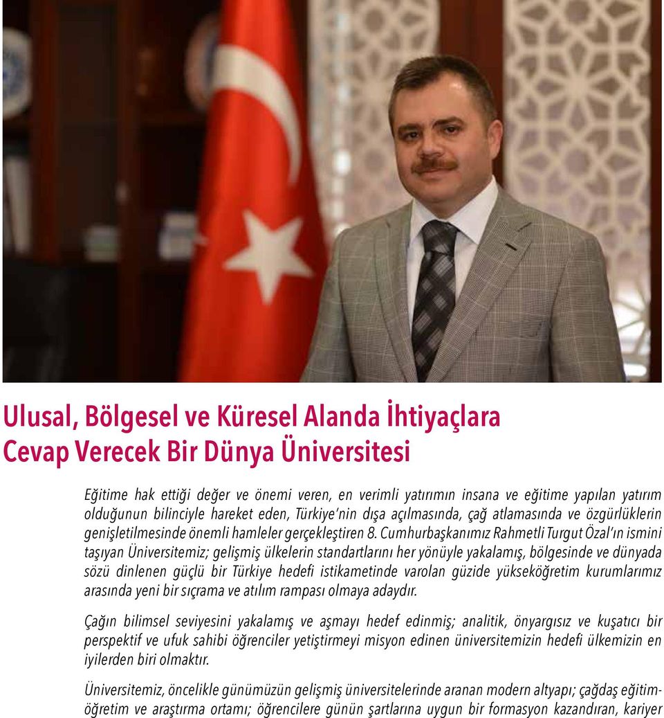 Cumhurbaşkanımız Rahmetli Turgut Özal ın ismini taşıyan Üniversitemiz; gelişmiş ülkelerin standartlarını her yönüyle yakalamış, bölgesinde ve dünyada sözü dinlenen güçlü bir Türkiye hedefi