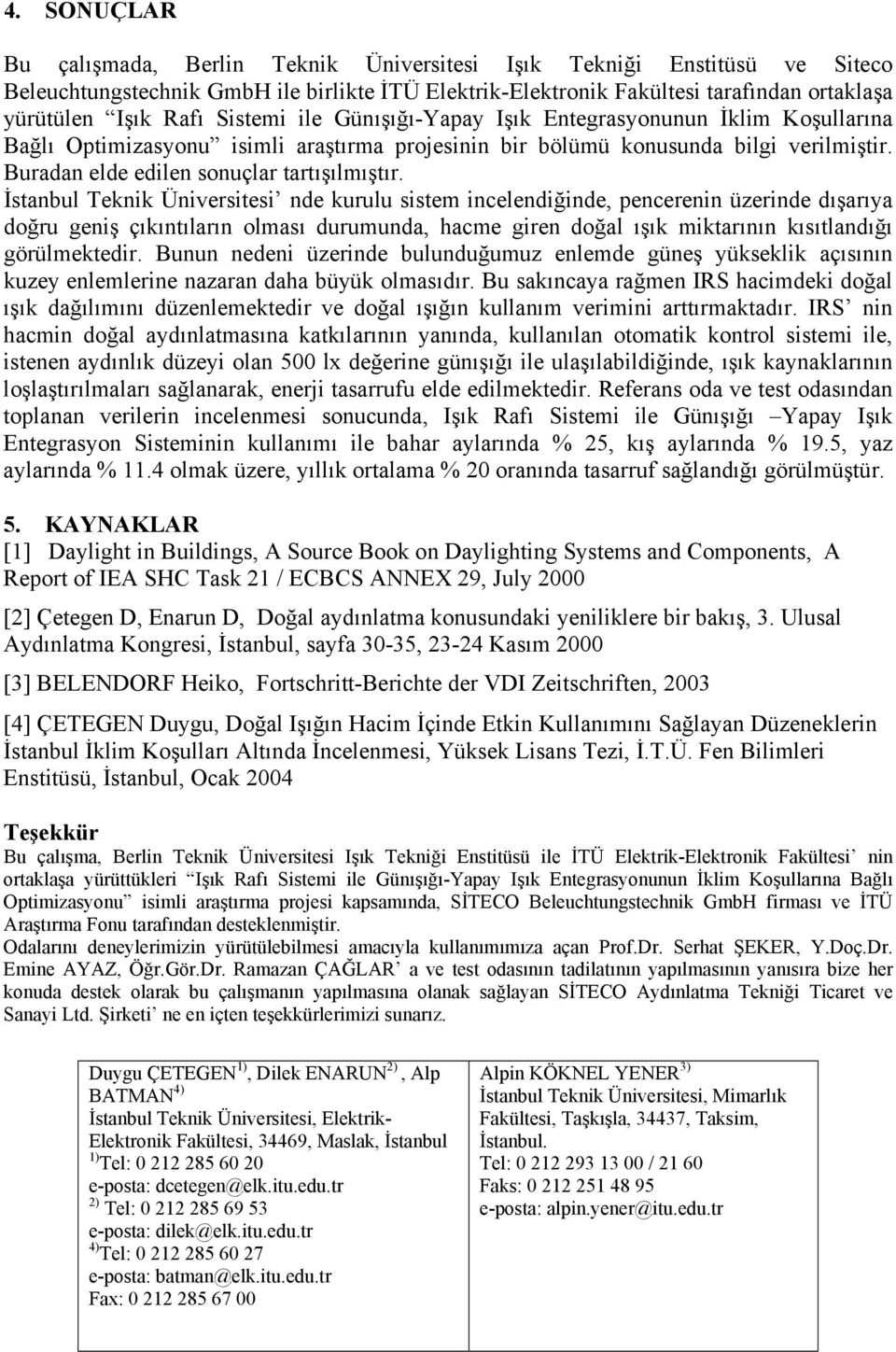 İstanbul Teknik Üniversitesi nde kurulu sistem incelendiğinde, pencerenin üzerinde dışarıya doğru geniş çıkıntıların olması durumunda, hacme giren doğal ışık miktarının kısıtlandığı görülmektedir.