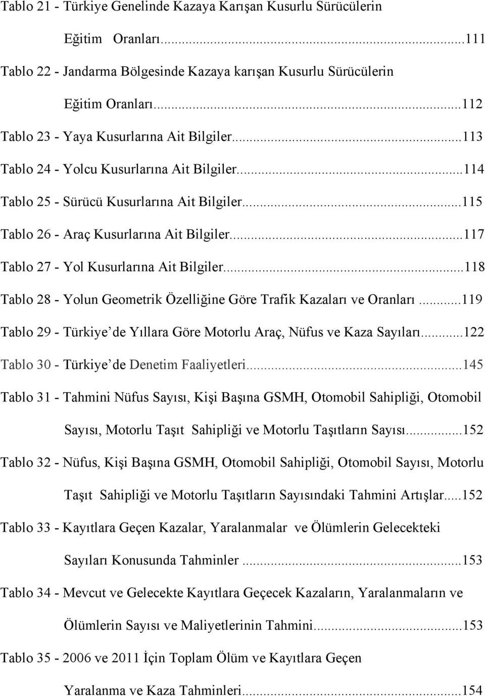 ..117 Tablo 27 - Yol Kusurlarına Ait Bilgiler...118 Tablo 28 - Yolun Geometrik Özelliğine Göre Trafik Kazaları ve Oranları...119 Tablo 29 - Türkiye de Yıllara Göre Motorlu Araç, Nüfus ve Kaza Sayıları.