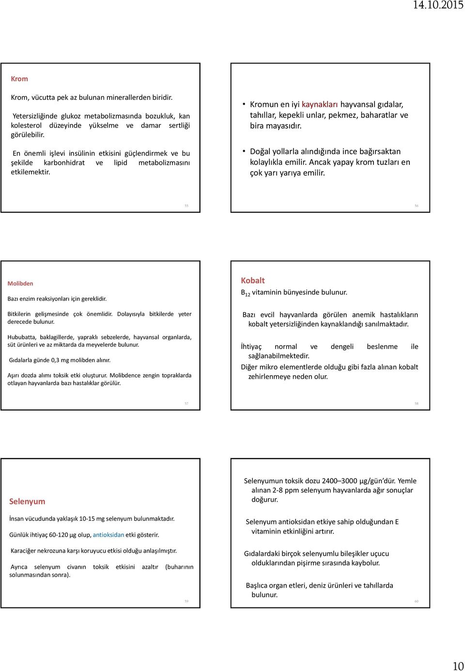 Kromun en iyi kaynakları hayvansal gıdalar, tahıllar, kepekli unlar, pekmez, baharatlar ve bira mayasıdır. Doğal yollarla alındığında ince bağırsaktan kolaylıkla emilir.