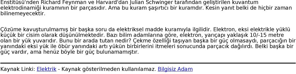 Elektron, eksi elektrikle yüklü küçük bir cisim olarak düşünülmektedir. Bazı bilim adamlarına göre, elektron, yarıçapı yaklaşık 10/-15 metre olan bir yük yuvarıdır. Bunu bir arada tutan nedir?