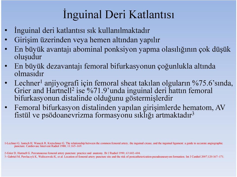 9 unda inguinal deri hattın femoral bifurkasyonun distalinde olduğunu göstermişlerdir Femoral bifurkasyon distalinden yapılan girişimlerde hematom, AV fistül ve psödoanevrizma formasyonu sıklığı