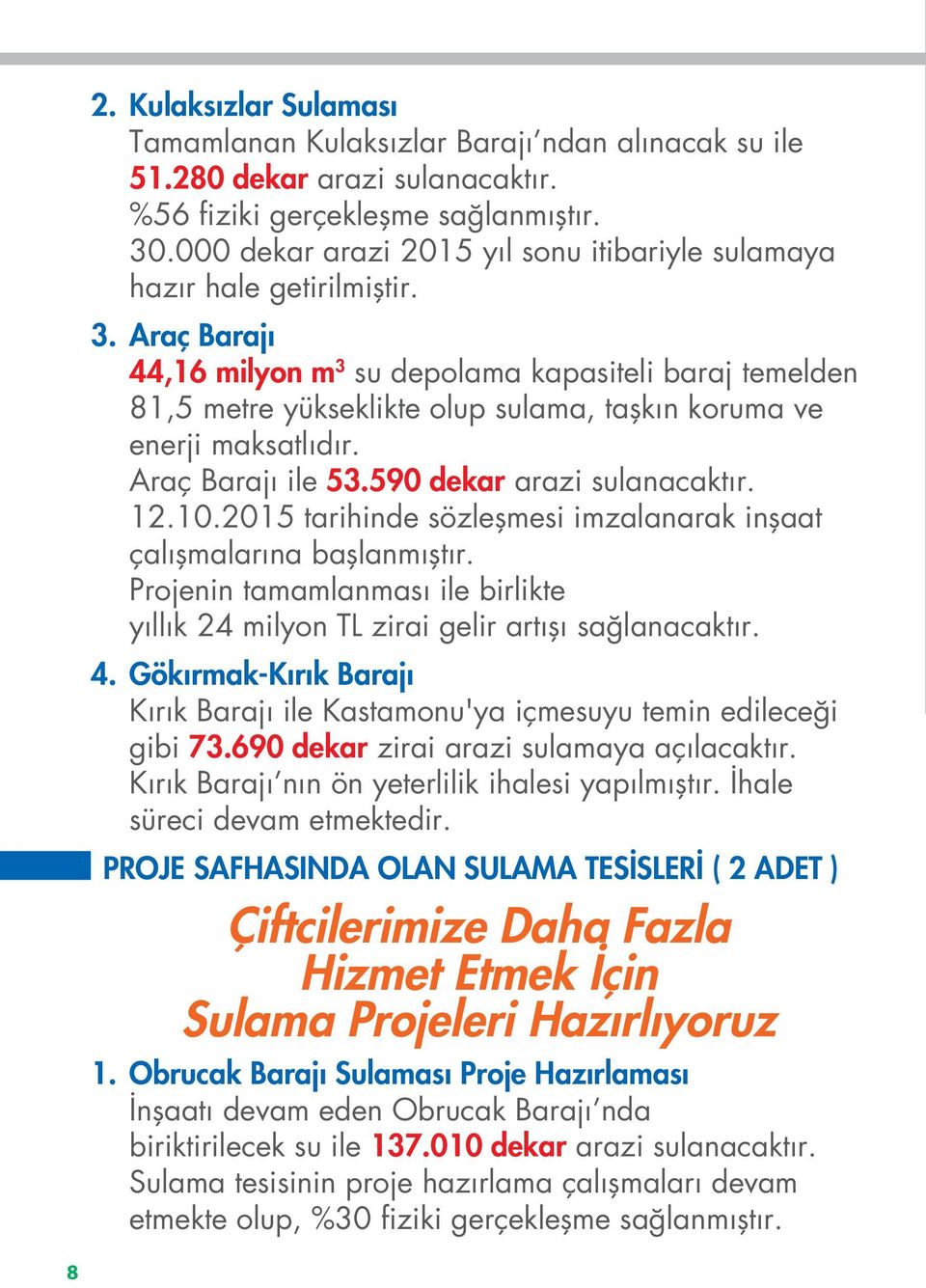 Araç Barajı 44,16 milyon m 3 su depolama kapasiteli baraj temelden 81,5 metre yükseklikte olup sulama, taşkın koruma ve enerji maksatlıdır. Araç Barajı ile 53.590 dekar arazi sulanacaktır. 12.10.