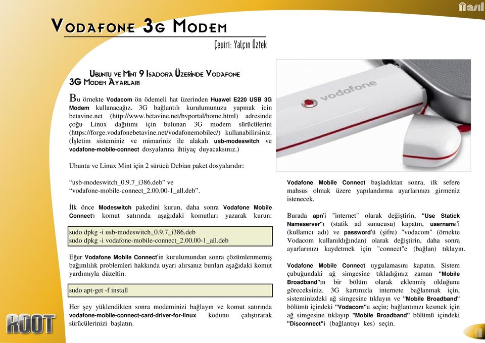 net/vodafonemobilec/) kullanabilirsiniz. (İşletim sisteminiz ve mimariniz ile alakalı usb-modeswitch ve vodafone-mobile-connect dosyalarına ihtiyaç duyacaksınız.