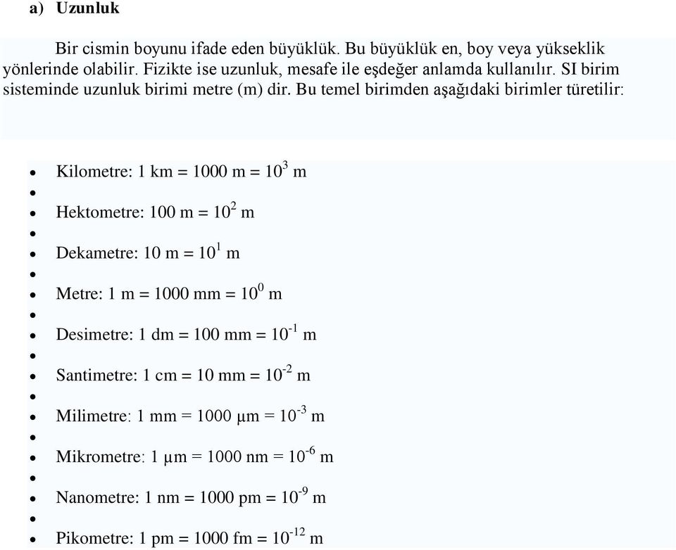 Bu temel birimden aşağıdaki birimler türetilir: Kilometre: 1 km = 1000 m = 10 3 m Hektometre: 100 m = 10 2 m Dekametre: 10 m = 10 1 m Metre: 1 m =