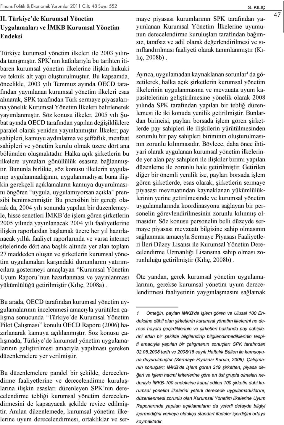 Bu kapsamda, öncelikle, 2003 yılı Temmuz ayında OECD tarafından yayınlanan kurumsal yönetim ilkeleri esas alınarak, SPK tarafından Türk sermaye piyasalarına yönelik Kurumsal Yönetim İlkeleri