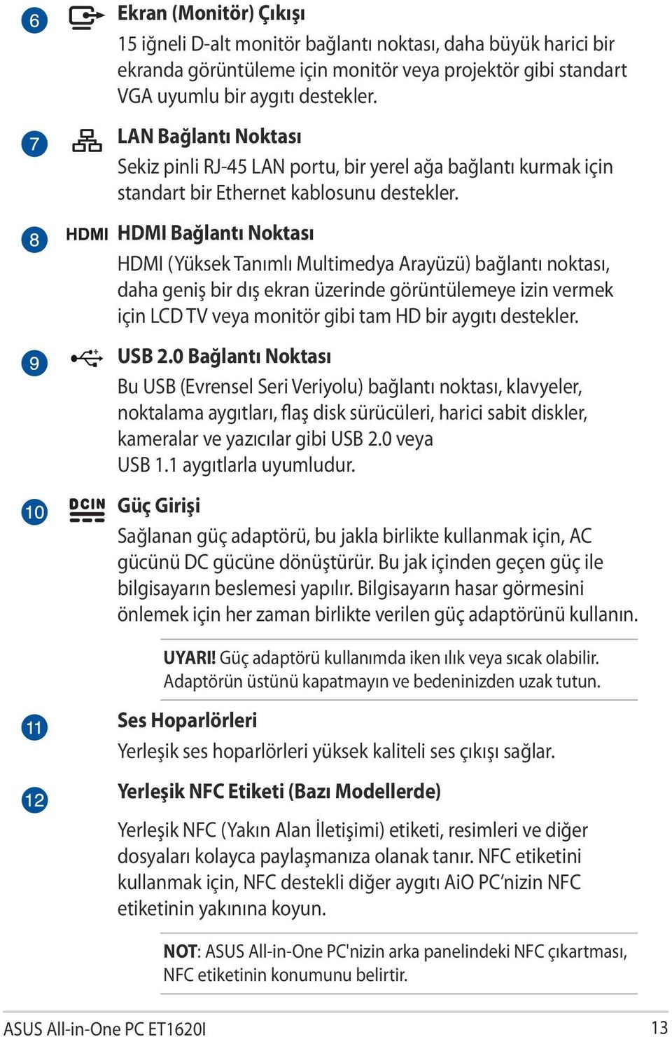 HDMI Bağlantı Noktası HDMI (Yüksek Tanımlı Multimedya Arayüzü) bağlantı noktası, daha geniş bir dış ekran üzerinde görüntülemeye izin vermek için LCD TV veya monitör gibi tam HD bir aygıtı destekler.