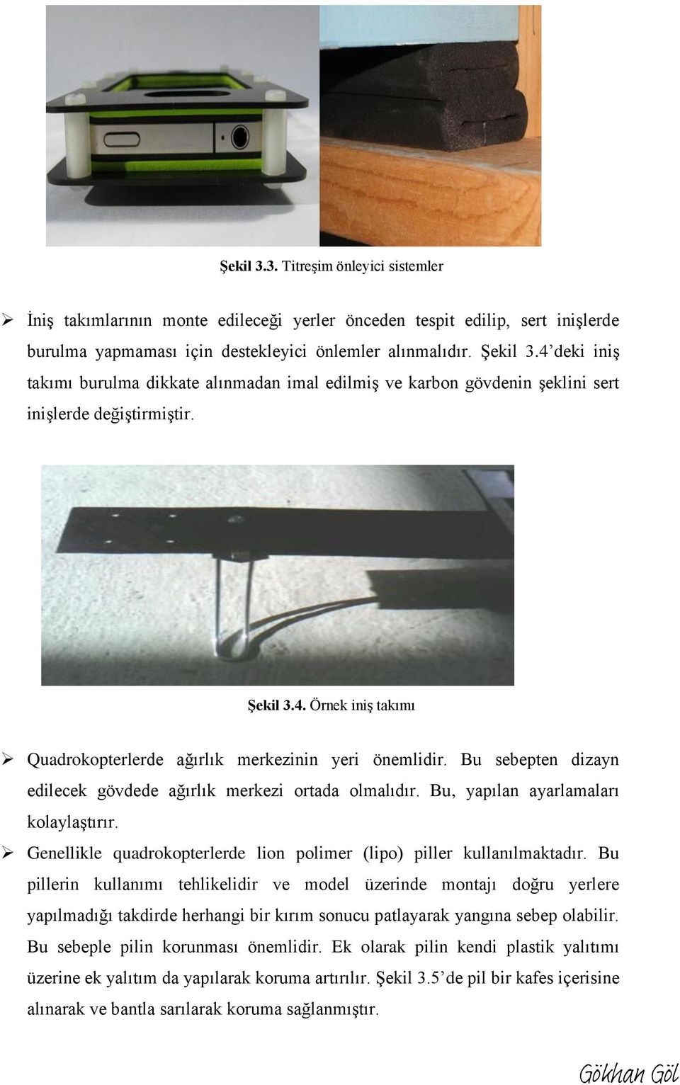 Bu sebepten dizayn edilecek gövdede ağırlık merkezi ortada olmalıdır. Bu, yapılan ayarlamaları kolaylaştırır. Genellikle quadrokopterlerde lion polimer (lipo) piller kullanılmaktadır.