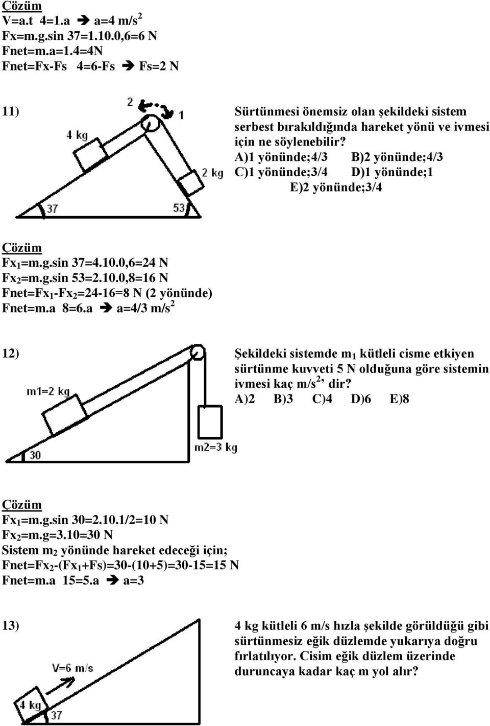 A)1 yönünde;4/3 B)2 yönünde;4/3 C)1 yönünde;3/4 D)1 yönünde;1 E)2 yönünde;3/4 Fx 1 =m.g.sin 37=4.10.0,6=24 N Fx 2 =m.g.sin 53=2.10.0,8=16 N Fnet=Fx 1 -Fx 2 =24-16=8 N (2 yönünde) Fnet=m.a 8=6.