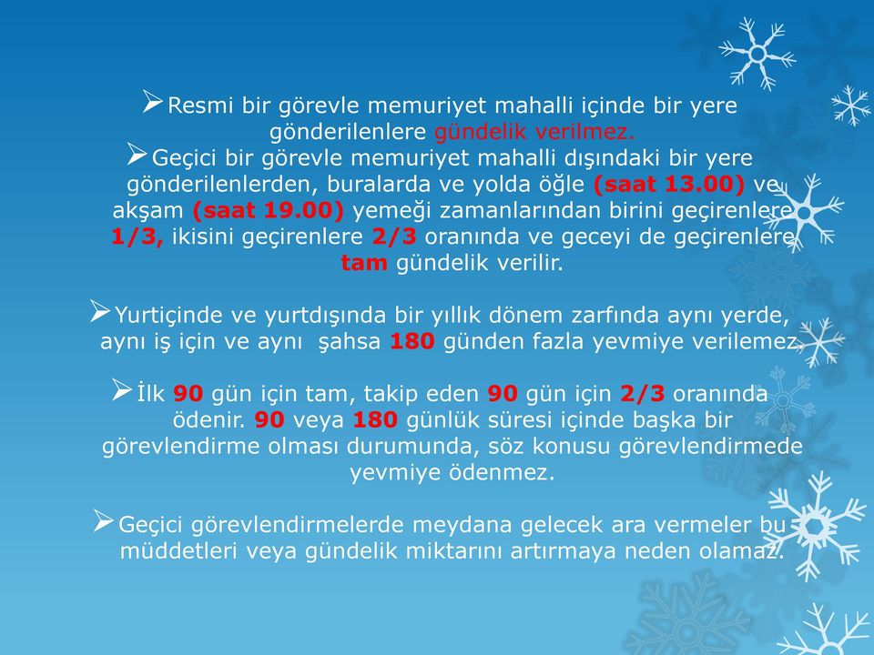 Yurtiçinde ve yurtdışında bir yıllık dönem zarfında aynı yerde, aynı iş için ve aynı şahsa 180 günden fazla yevmiye verilemez. İlk 90 gün için tam, takip eden 90 gün için 2/3 oranında ödenir.