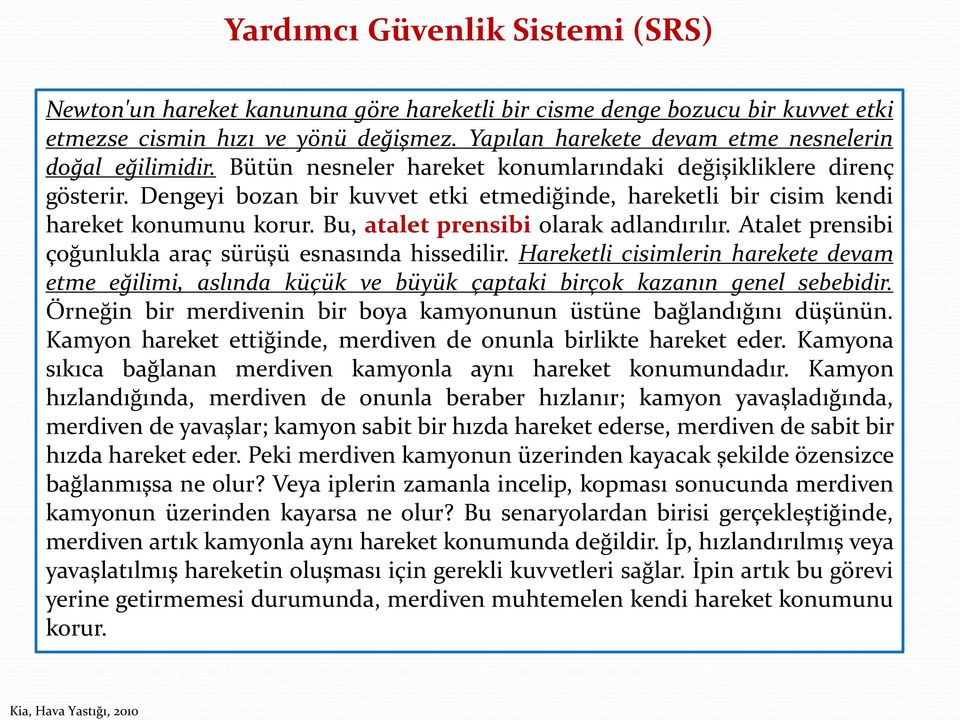 Dengeyi bozan bir kuvvet etki etmediğinde, hareketli bir cisim kendi hareket konumunu korur. Bu, atalet prensibi olarak adlandırılır. Atalet prensibi çoğunlukla araç sürüşü esnasında hissedilir.