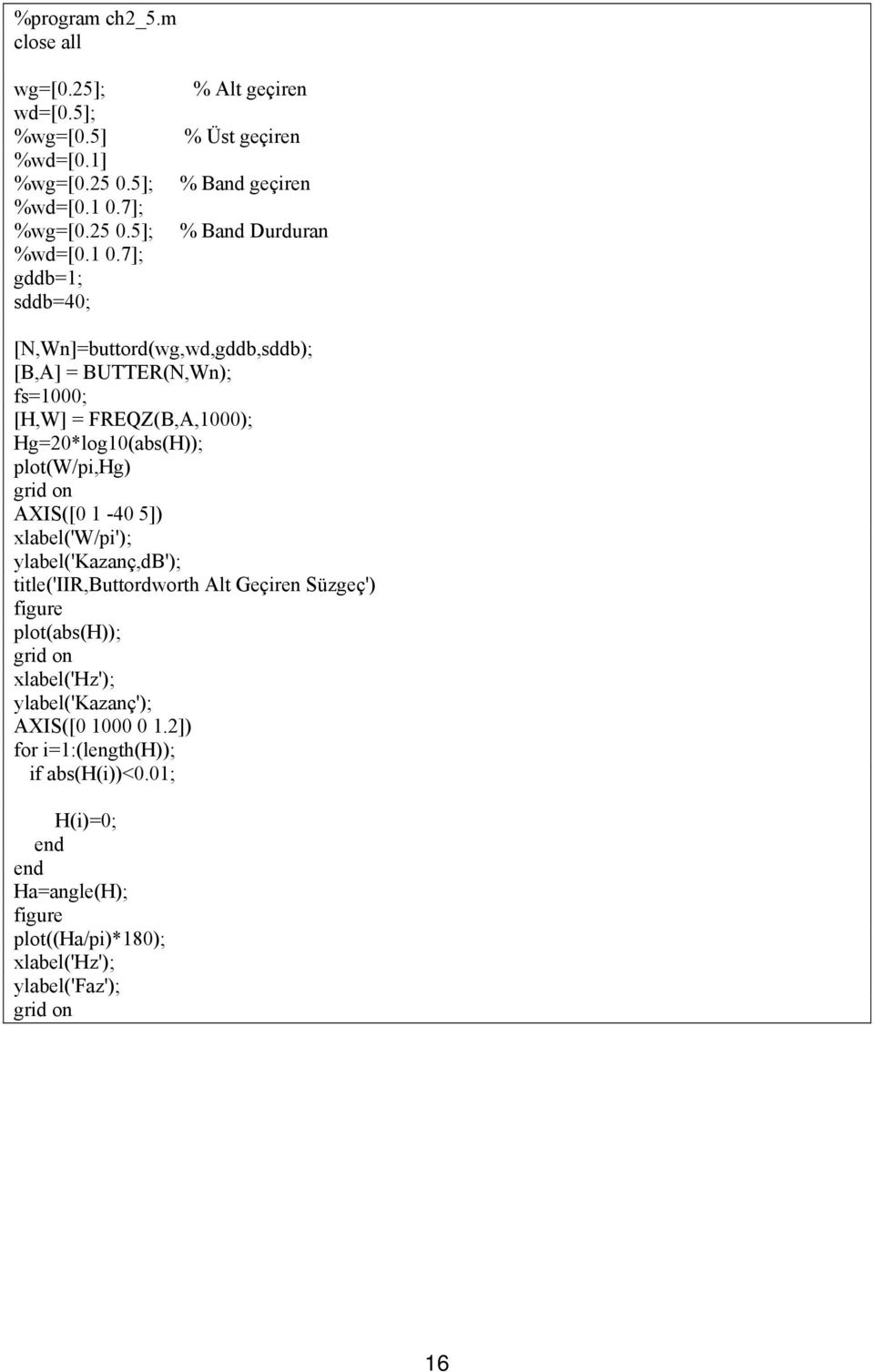 7]; gddb=1; sddb=40; % Alt geçiren % Üst geçiren % Band geçiren % Band Durduran [N,Wn]=buttord(wg,wd,gddb,sddb); [B,A] = BUTTER(N,Wn); fs=1000; [H,W] =
