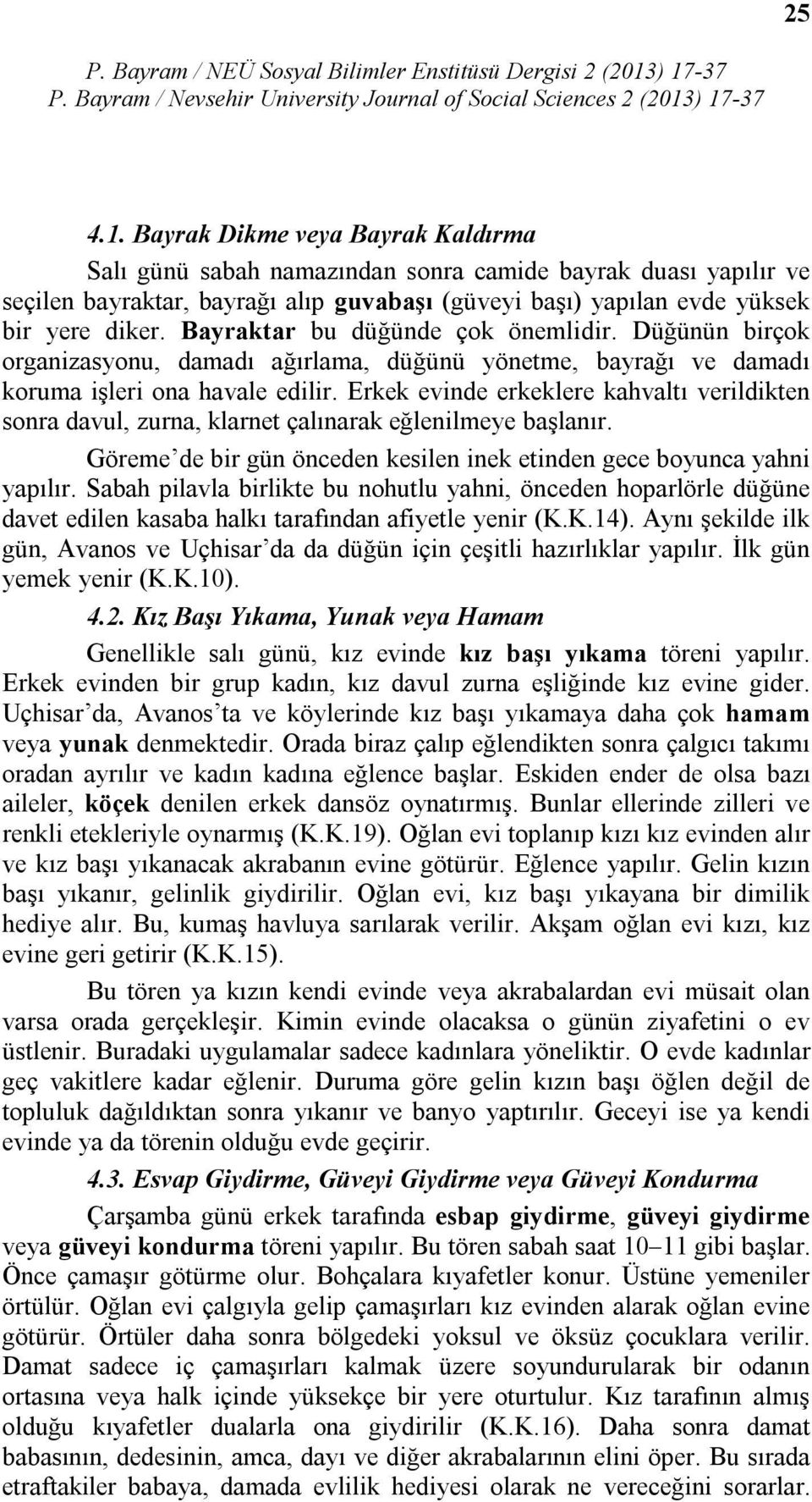 Erkek evinde erkeklere kahvaltı verildikten sonra davul, zurna, klarnet çalınarak eğlenilmeye başlanır. Göreme de bir gün önceden kesilen inek etinden gece boyunca yahni yapılır.