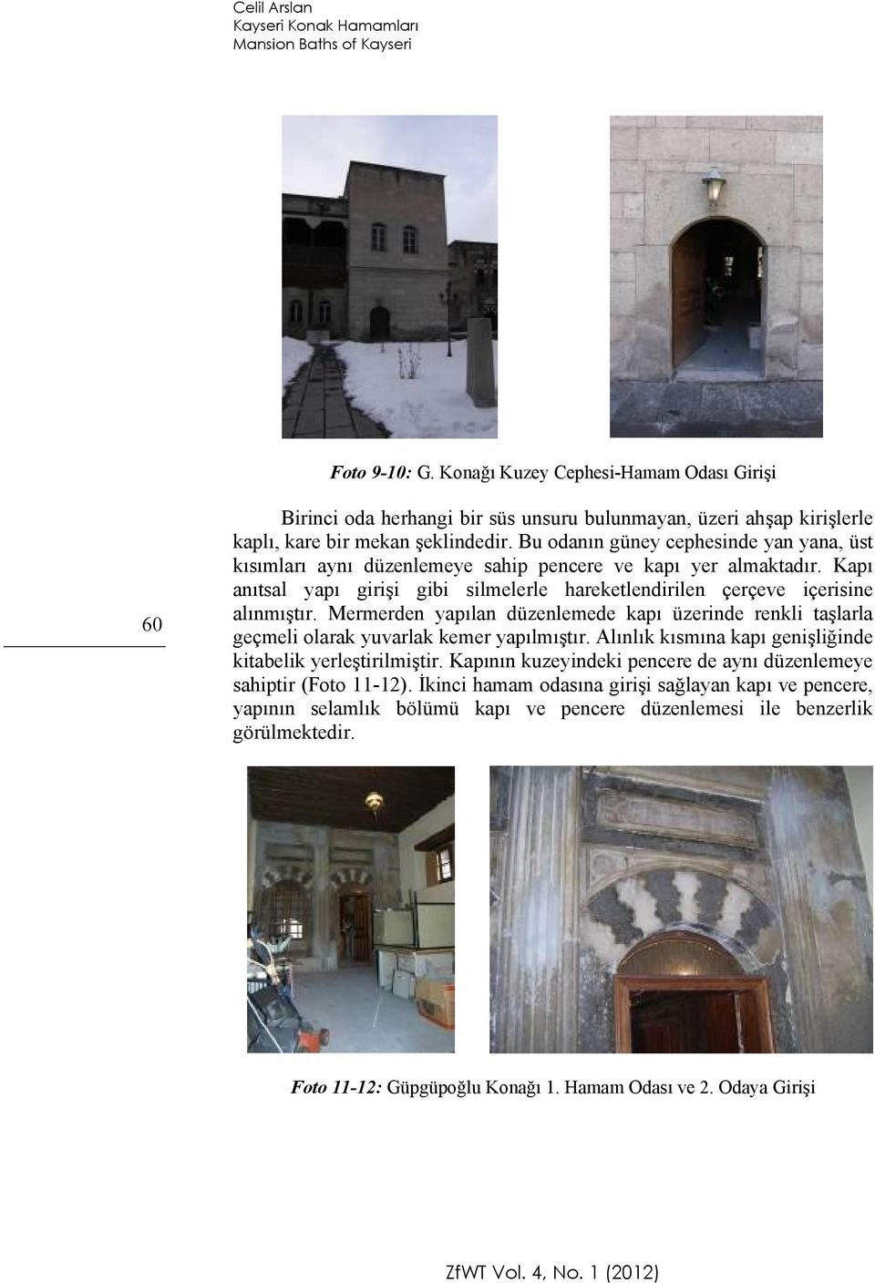 Bu odanın güney cephesinde yan yana, üst kısımları aynı düzenlemeye sahip pencere ve kapı yer almaktadır. Kapı anıtsal yapı girişi gibi silmelerle hareketlendirilen çerçeve içerisine alınmıştır.