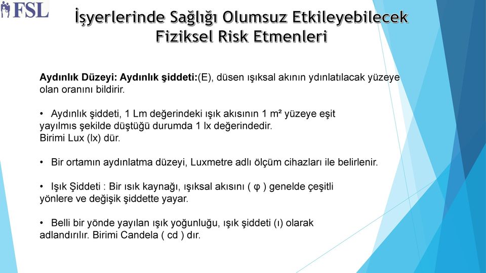 Birimi Lux (lx) dür. Bir ortamın aydınlatma düzeyi, Luxmetre adlı ölçüm cihazları ile belirlenir.