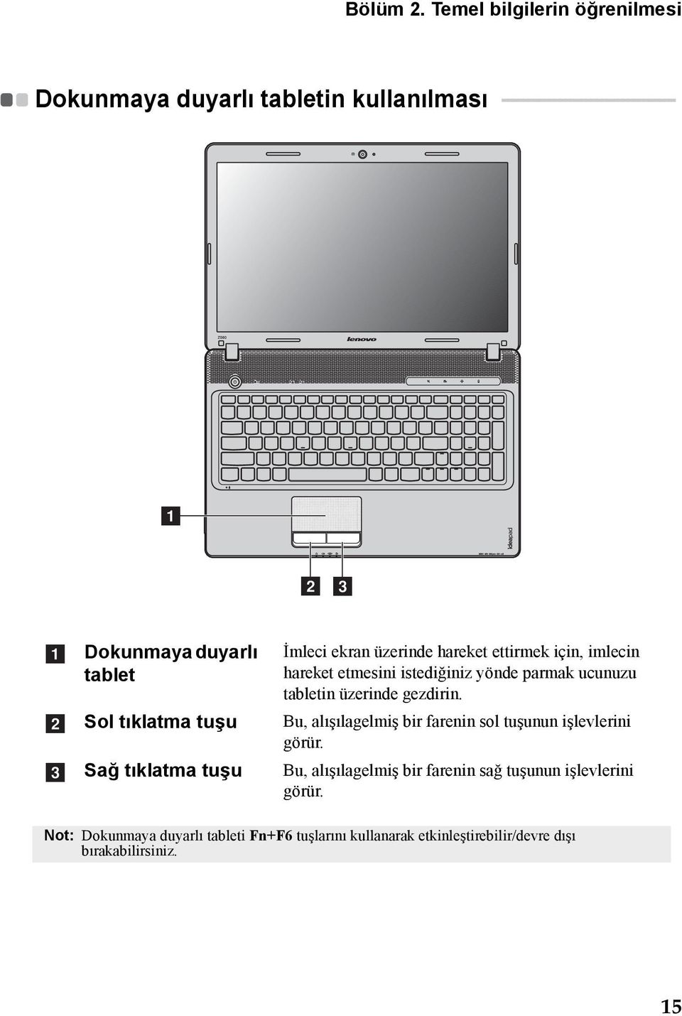 c Dokunmaya duyarlı tablet Sol tıklatma tuşu Sağ tıklatma tuşu İmleci ekran üzerinde hareket ettirmek için, imlecin hareket etmesini istediğiniz