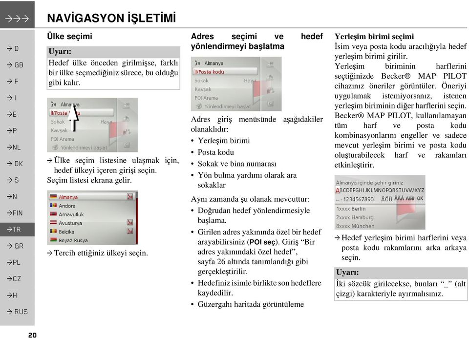 Adres seçimi ve hedef yönlendirmeyi başlatma Adres giriş menüsünde aşağıdakiler olanaklıdır: Yerleşim birimi Posta kodu Sokak ve bina numarası Yön bulma yardımı olarak ara sokaklar Aynı zamanda şu