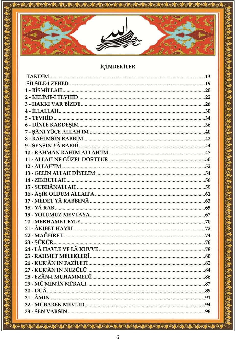 .. 54 14 - ZİKRULLAH... 56 15 - SUBHÂNALLAH... 59 16 - ÂŞIK OLDUM ALLAH'A... 61 17 - MEDET YÂ RABBENÂ... 63 18 - YÂ RAB... 65 19 - YOLUMUZ MEVLAYA... 67 20 - MERHAMET EYLE... 70 21 - ÂKIBET HAYRI.