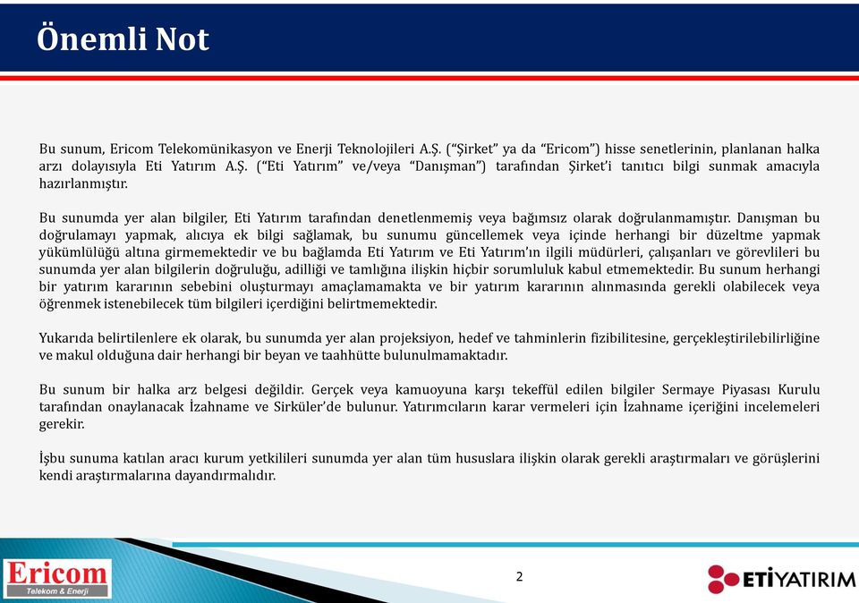 Danışman bu doğrulamayı yapmak, alıcıya ek bilgi sağlamak, bu sunumu güncellemek veya içinde herhangi bir düzeltme yapmak yükümlülüğü altına girmemektedir ve bu bağlamda Eti Yatırım ve Eti Yatırım ın