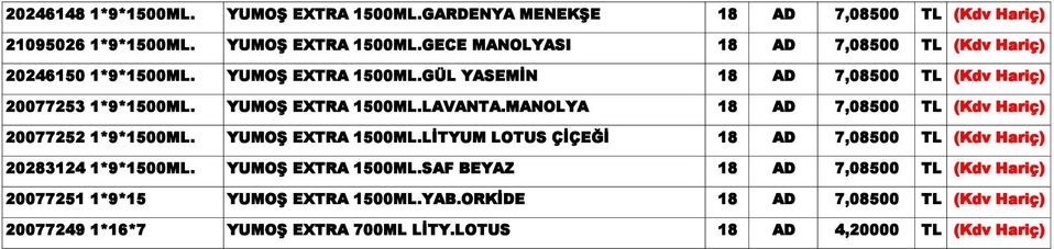 MANOLYA 18 AD 7,08500 TL (Kdv Hariç) 20077252 1*9*1500ML. YUMOŞ EXTRA 1500ML.LİTYUM LOTUS ÇİÇEĞİ 18 AD 7,08500 TL (Kdv Hariç) 20283124 1*9*1500ML.