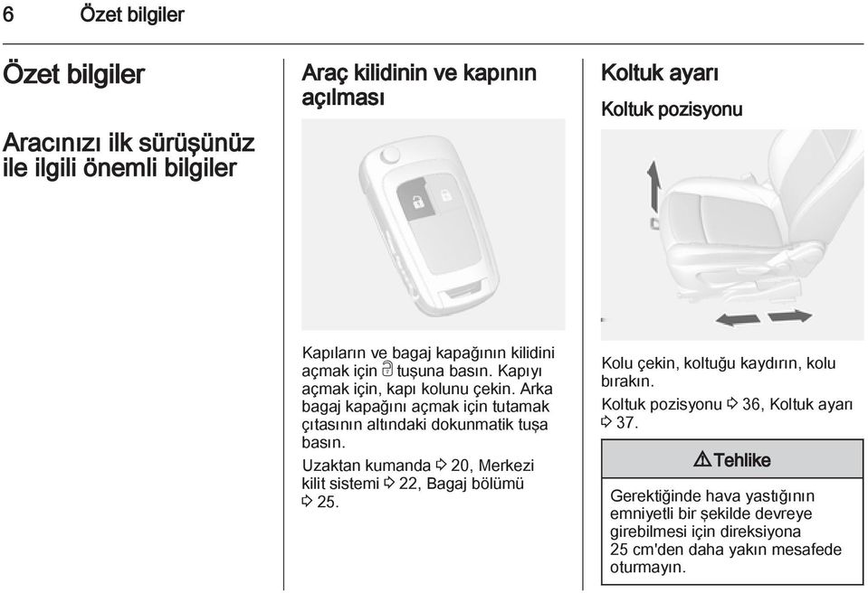 Arka bagaj kapağını açmak için tutamak çıtasının altındaki dokunmatik tuşa basın. Uzaktan kumanda 3 20, Merkezi kilit sistemi 3 22, Bagaj bölümü 3 25.