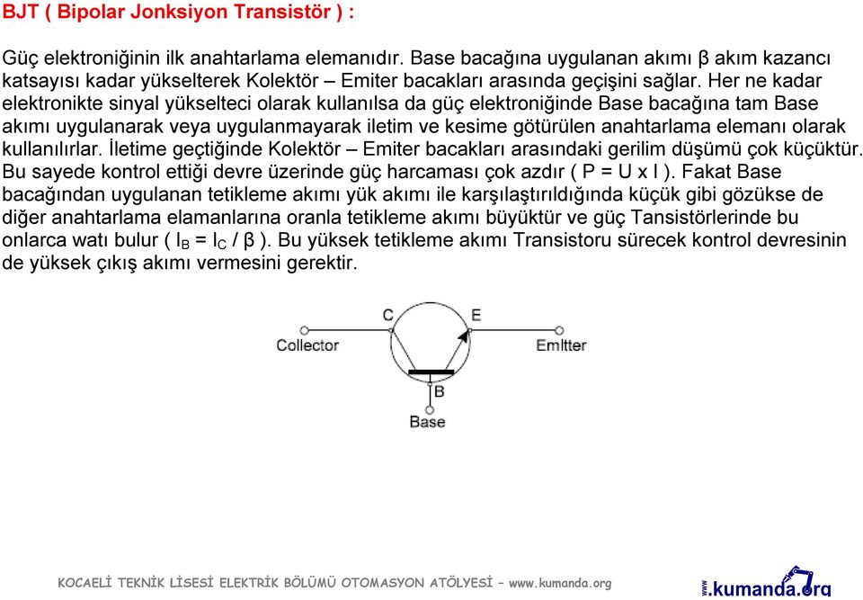 Her ne kadar elektronikte sinyal yükselteci olarak kullanılsa da güç elektroniğinde Base bacağına tam Base akımı uygulanarak veya uygulanmayarak iletim ve kesime götürülen anahtarlama elemanı olarak